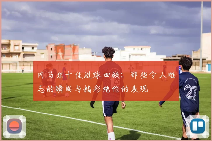 内马尔十佳进球回顾：那些令人难忘的瞬间与精彩绝伦的表现