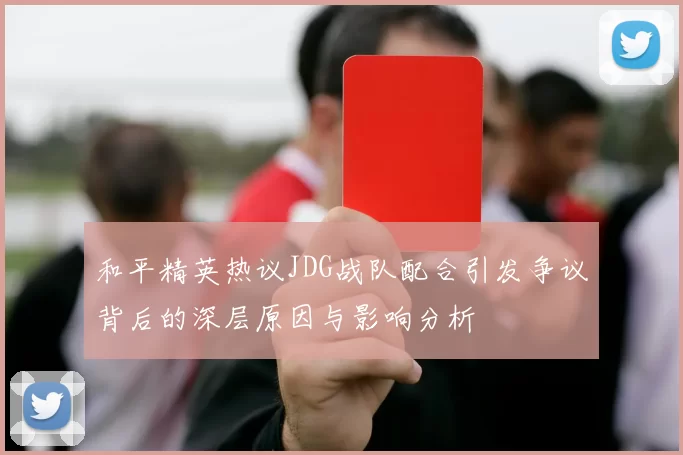 和平精英热议JDG战队配合引发争议背后的深层原因与影响分析