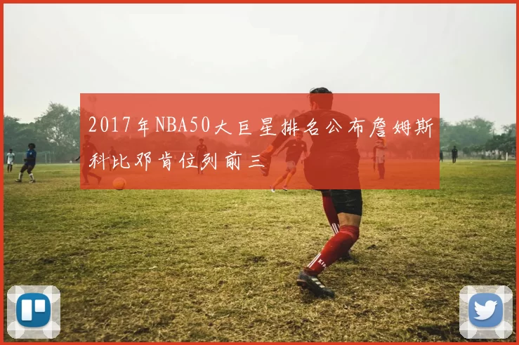 2017年NBA50大巨星排名公布詹姆斯科比邓肯位列前三