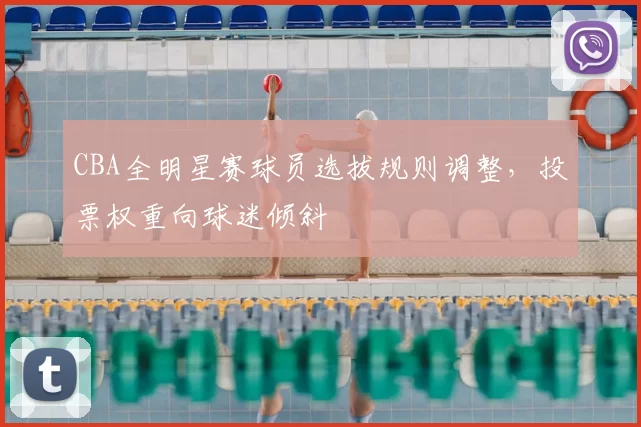 CBA全明星赛球员选拔规则调整,投票权重向球迷倾斜