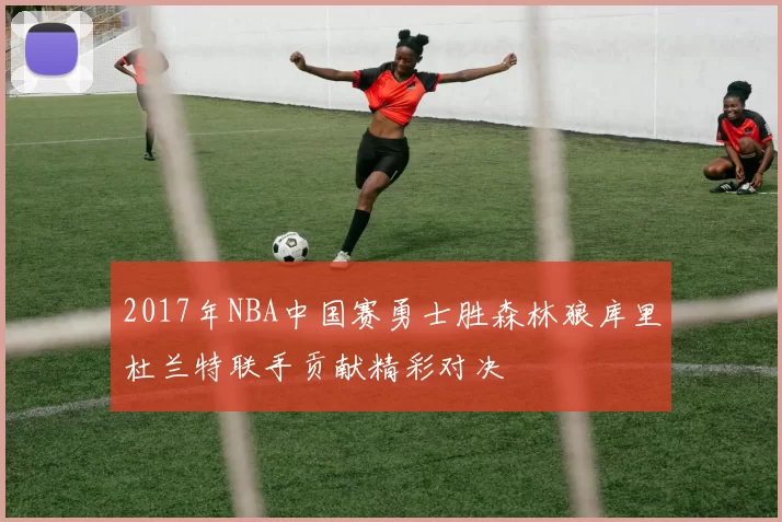 2017年NBA中国赛勇士胜森林狼库里杜兰特联手贡献精彩对决