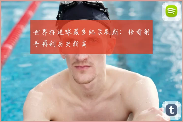 世界杯进球最多纪录刷新：传奇射手再创历史新高