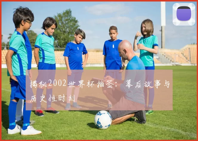 揭秘2002世界杯抽签:幕后故事与历史性时刻