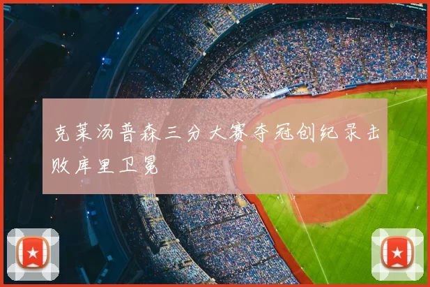 克莱汤普森三分大赛夺冠创纪录击败库里卫冕