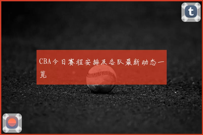 CBA今日赛程安排及各队最新动态一览