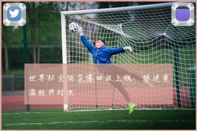 世界杯全场录像回放上线，球迷重温经典对决