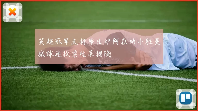 英超冠军支持率出炉阿森纳小胜曼城球迷投票结果揭晓