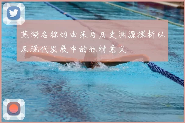芜湖名称的由来与历史渊源探析以及现代发展中的独特意义