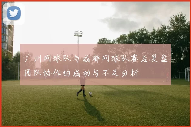 广州网球队与成都网球队赛后复盘团队协作的成功与不足分析