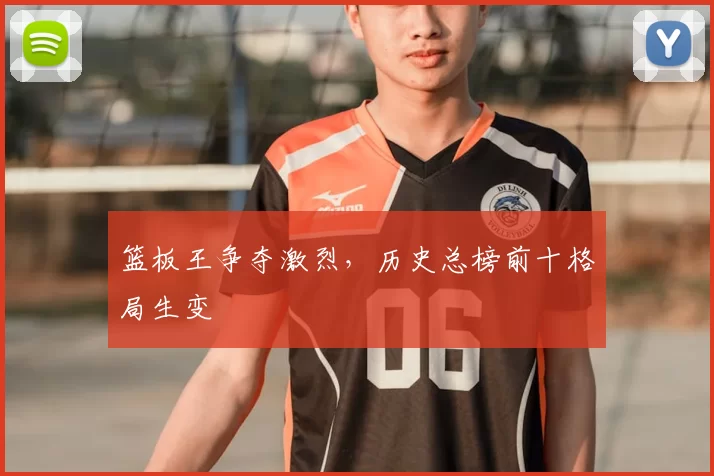 篮板王争夺激烈,历史总榜前十格局生变