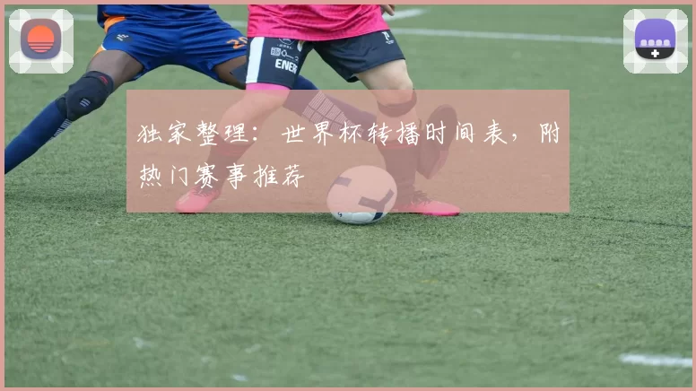独家整理：世界杯转播时间表，附热门赛事推荐