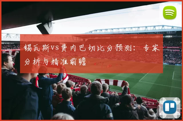 锡瓦斯vs费内巴切比分预测：专家分析与精准前瞻