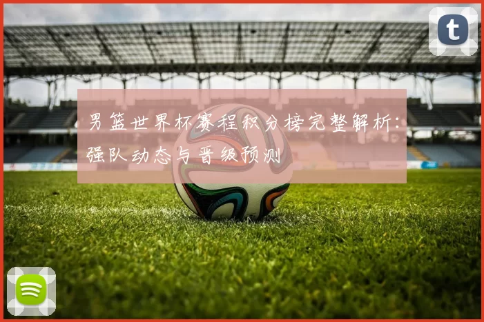 男篮世界杯赛程积分榜完整解析：强队动态与晋级预测
