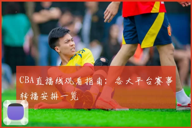 CBA直播线观看指南：各大平台赛事转播安排一览