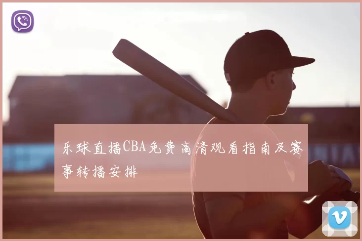 乐球直播CBA免费高清观看指南及赛事转播安排