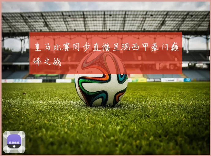 皇马比赛同步直播呈现西甲豪门巅峰之战