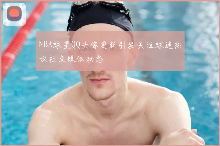 NBA球星QQ头像更新引发关注球迷热议社交媒体动态