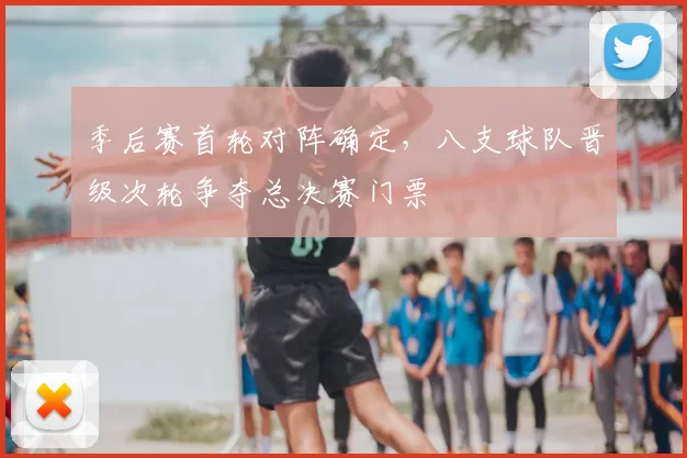 季后赛首轮对阵确定，八支球队晋级次轮争夺总决赛门票