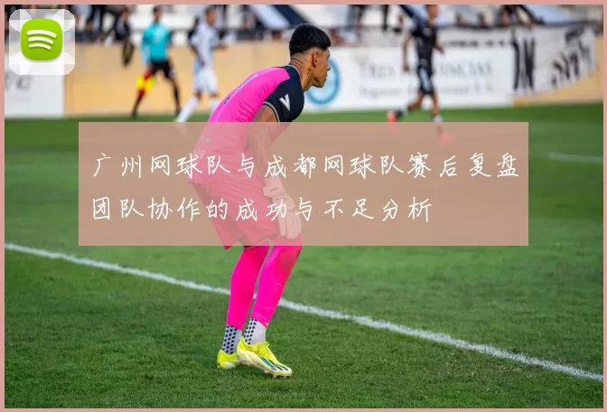 广州网球队与成都网球队赛后复盘团队协作的成功与不足分析