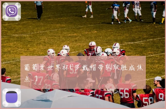 葡萄牙世界杯C罗戴帽带队取胜成焦点_1