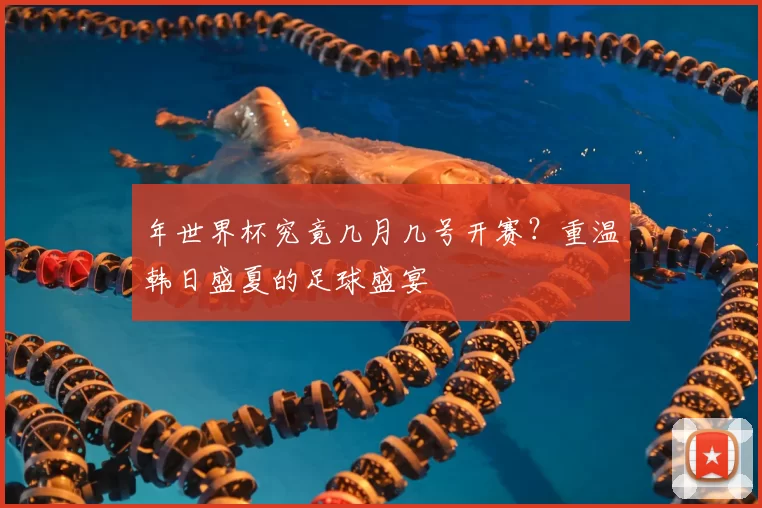 年世界杯究竟几月几号开赛？重温韩日盛夏的足球盛宴