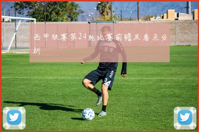 西甲联赛第24轮比赛前瞻及看点分析