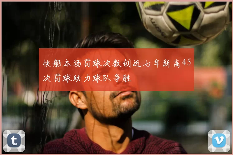 快船本场罚球次数创近七年新高45次罚球助力球队争胜
