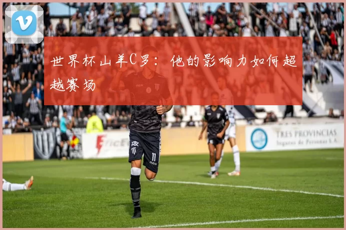 世界杯山羊C罗：他的影响力如何超越赛场