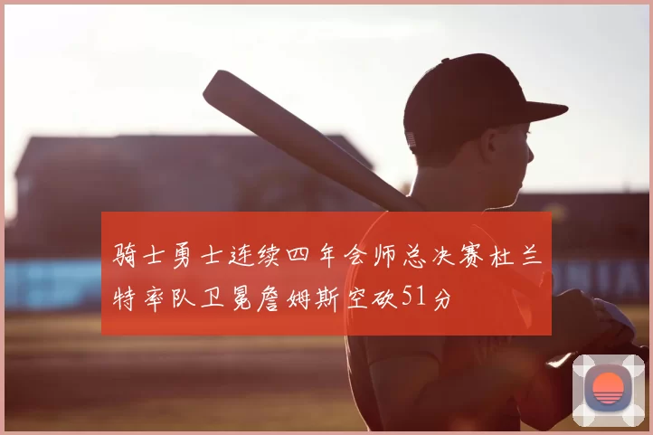 骑士勇士连续四年会师总决赛杜兰特率队卫冕詹姆斯空砍51分