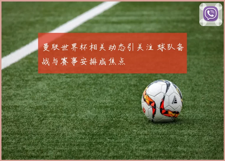 曼联世界杯相关动态引关注 球队备战与赛事安排成焦点