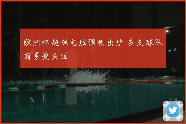 欧洲杯超级电脑预测出炉 多支球队前景受关注