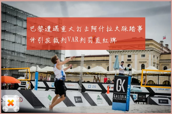 巴黎遭遇重大打击阿什拉夫踩踏事件引发裁判VAR判罚直红牌