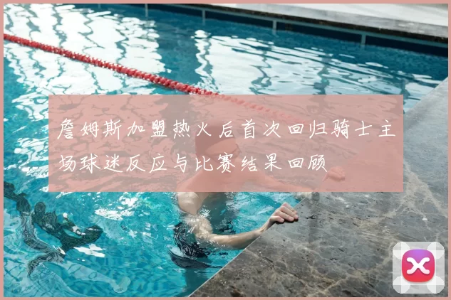 詹姆斯加盟热火后首次回归骑士主场球迷反应与比赛结果回顾