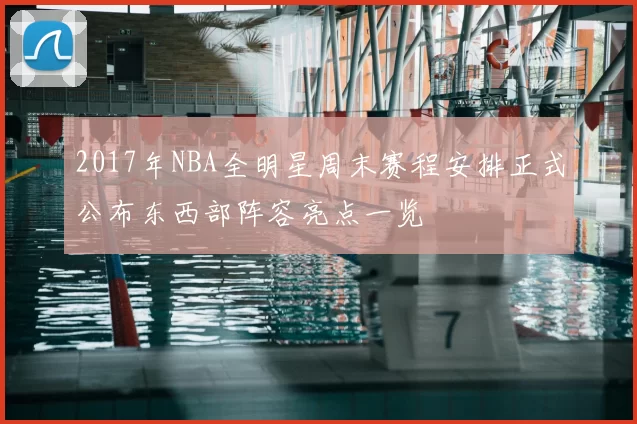 2017年NBA全明星周末赛程安排正式公布东西部阵容亮点一览