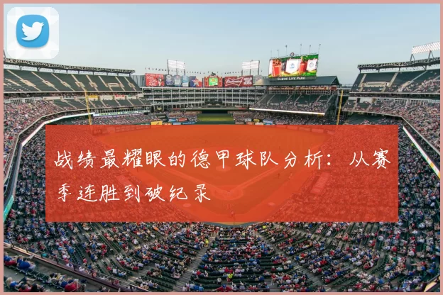 战绩最耀眼的德甲球队分析:从赛季连胜到破纪录
