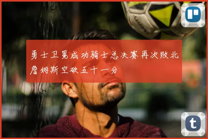 勇士卫冕成功骑士总决赛再次败北詹姆斯空砍五十一分