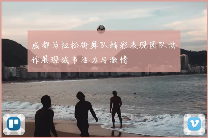 成都马拉松街舞队精彩表现团队协作展现城市活力与激情