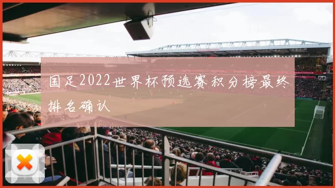 国足2022世界杯预选赛积分榜最终排名确认
