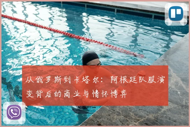 从俄罗斯到卡塔尔:阿根廷队服演变背后的商业与情怀博弈