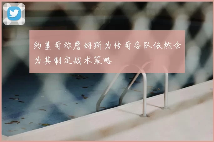 约基奇称詹姆斯为传奇各队依然会为其制定战术策略