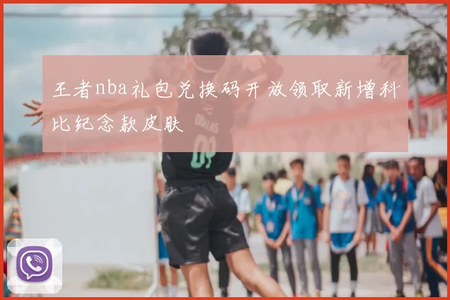 王者nba礼包兑换码开放领取新增科比纪念款皮肤