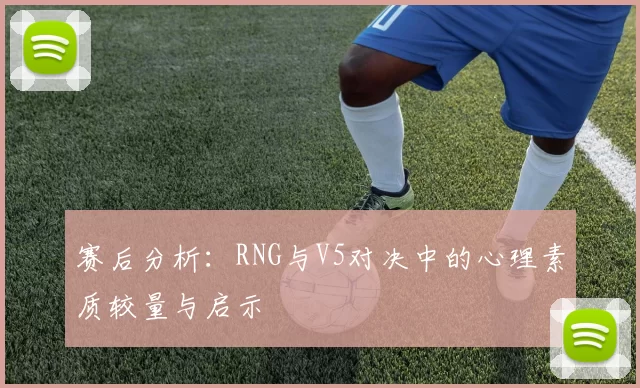 赛后分析:RNG与V5对决中的心理素质较量与启示