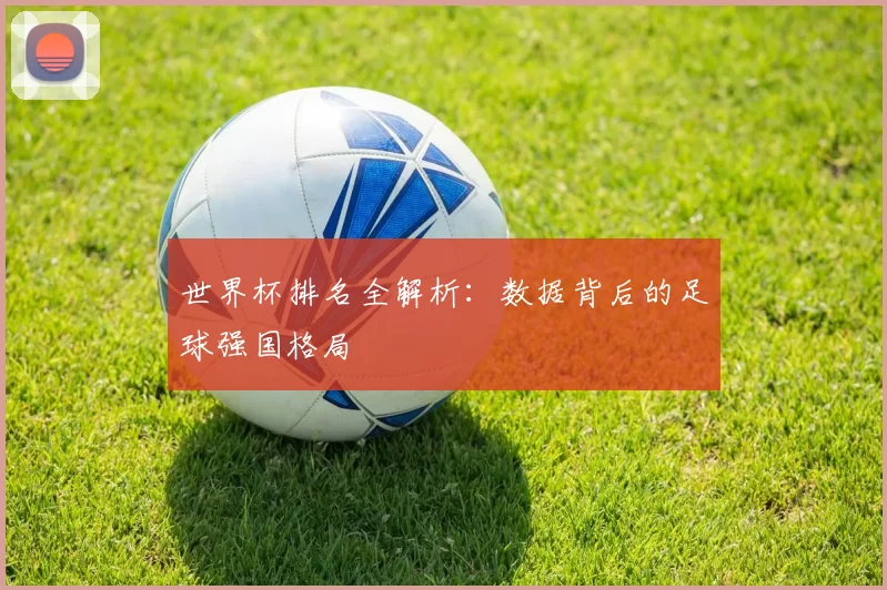 世界杯排名全解析:数据背后的足球强国格局