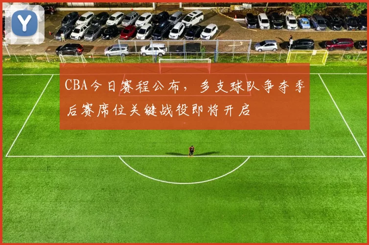 CBA今日赛程公布,多支球队争夺季后赛席位关键战役即将开启