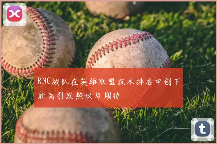 RNG战队在英雄联盟技术排名中创下新高引发热议与期待