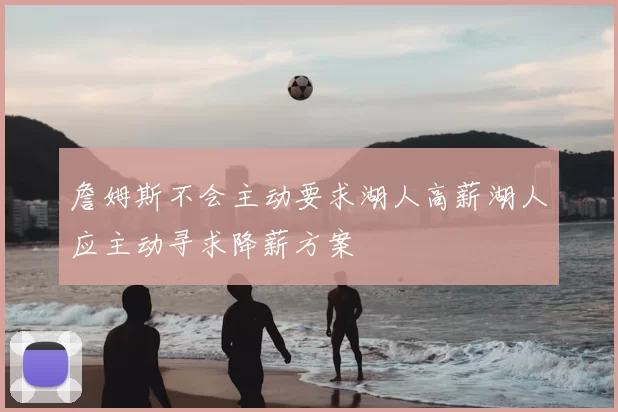 詹姆斯不会主动要求湖人高薪湖人应主动寻求降薪方案