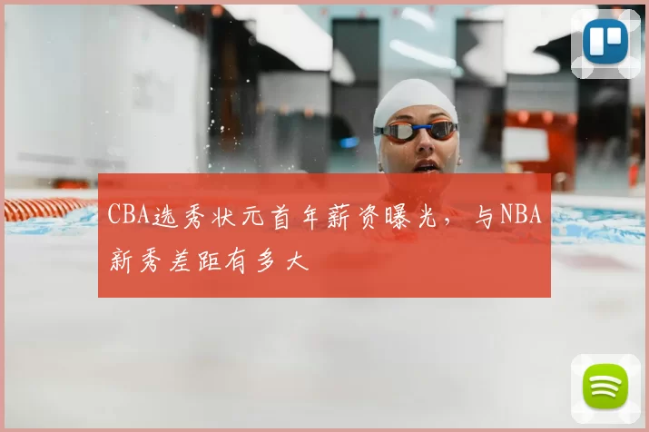 CBA选秀状元首年薪资曝光,与NBA新秀差距有多大