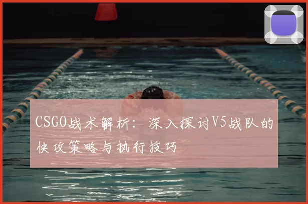 CSGO战术解析:深入探讨V5战队的快攻策略与执行技巧