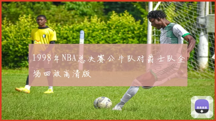 1998年NBA总决赛公牛队对爵士队全场回放高清版