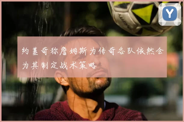 约基奇称詹姆斯为传奇各队依然会为其制定战术策略